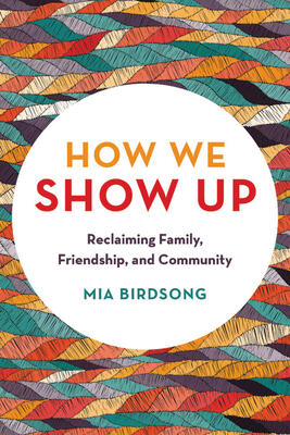 How We Show Up: Reclaiming Family, Friendship, And Community by Mia Birdsong How We Show Up: Reclaiming Family, Friendship, And Community by Mia Birdsong