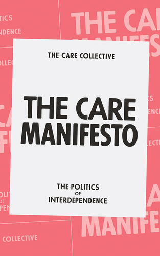 The Care Manifesto: The Politics of Interdependence by The Care Collective The Care Manifesto: The Politics of Interdependence by The Care Collective